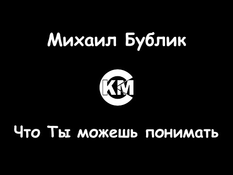 Михаил Бублик - Что Ты можешь понимать