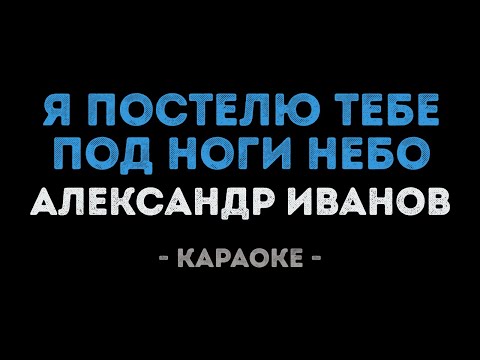 Александр Иванов - Я постелю тебе под ноги небо
