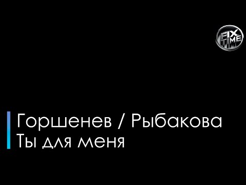 Горшенев / Рыбакова - Ты для меня