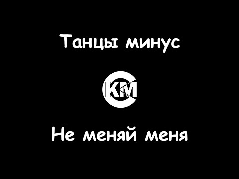 Танцы минус - Не меняй меня
